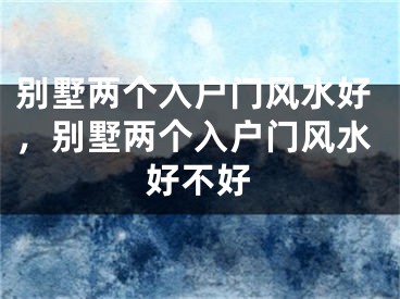 别墅两个入户门风水好，别墅两个入户门风水好不好