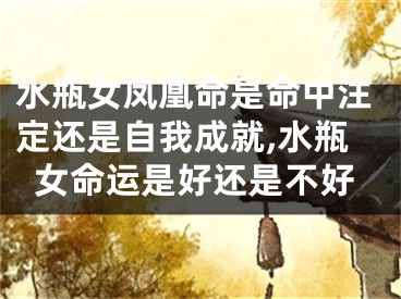 水瓶女凤凰命是命中注定还是自我成就,水瓶女命运是好还是不好