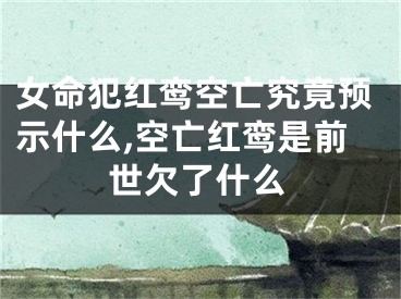 女命犯红鸾空亡究竟预示什么,空亡红鸾是前世欠了什么