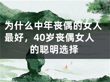 为什么中年丧偶的女人最好，40岁丧偶女人的聪明选择