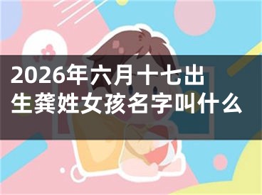 2026年六月十七出生龚姓女孩名字叫什么