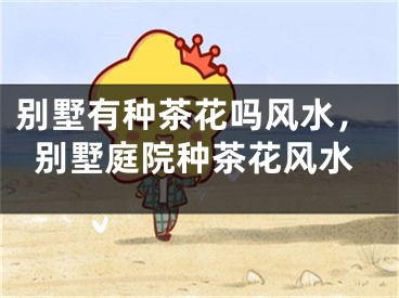 别墅有种茶花吗风水，别墅庭院种茶花风水