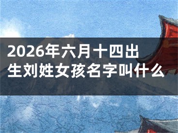 2026年六月十四出生刘姓女孩名字叫什么