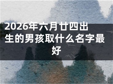 2026年六月廿四出生的男孩取什么名字最好