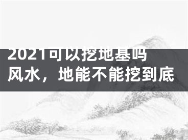 2021可以挖地基吗风水，地能不能挖到底