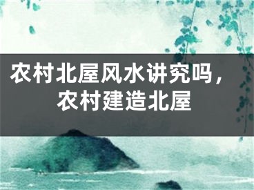农村北屋风水讲究吗，农村建造北屋