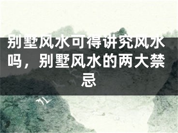 别墅风水可得讲究风水吗，别墅风水的两大禁忌
