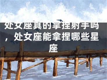 处女座真的拿捏射手吗，处女座能拿捏哪些星座