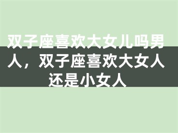 双子座喜欢大女儿吗男人，双子座喜欢大女人还是小女人
