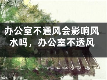 办公室不通风会影响风水吗，办公室不透风