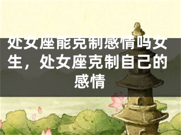 处女座能克制感情吗女生，处女座克制自己的感情