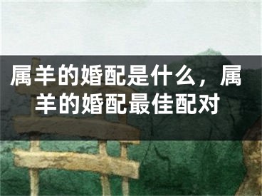 属羊的婚配是什么，属羊的婚配最佳配对