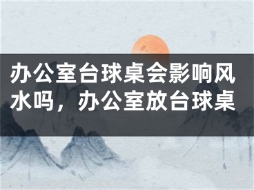 办公室台球桌会影响风水吗，办公室放台球桌