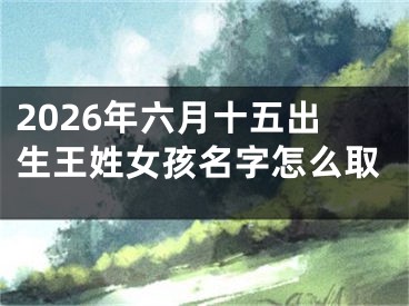 2026年六月十五出生王姓女孩名字怎么取