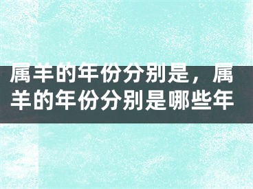 属羊的年份分别是，属羊的年份分别是哪些年