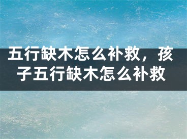 五行缺木怎么补救，孩子五行缺木怎么补救