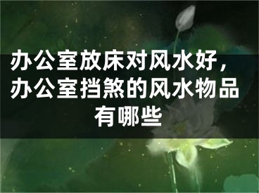 办公室放床对风水好，办公室挡煞的风水物品有哪些