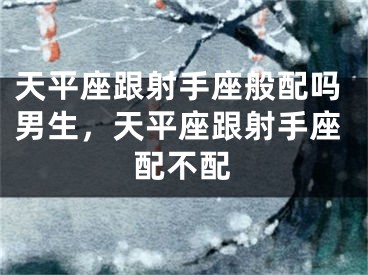 天平座跟射手座般配吗男生，天平座跟射手座配不配
