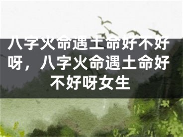 八字火命遇土命好不好呀，八字火命遇土命好不好呀女生