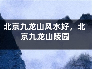 北京九龙山风水好,北京九龙山陵园