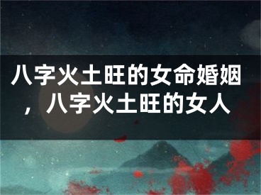 八字火土旺的女命婚姻，八字火土旺的女人