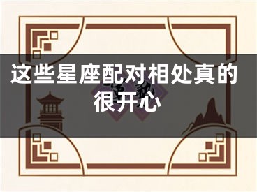 这些星座配对相处真的很开心