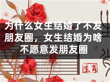 为什么女生结婚了不发朋友圈,女生结婚为啥不愿意发朋友圈