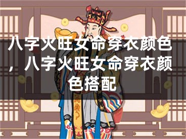 八字火旺女命穿衣颜色，八字火旺女命穿衣颜色搭配