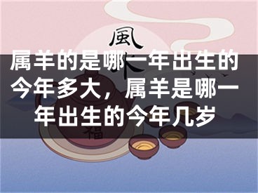 属羊的是哪一年出生的今年多大，属羊是哪一年出生的今年几岁