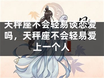天秤座不会轻易谈恋爱吗，天秤座不会轻易爱上一个人