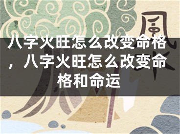 八字火旺怎么改变命格，八字火旺怎么改变命格和命运
