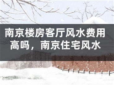 南京楼房客厅风水费用高吗，南京住宅风水