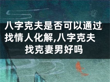 八字克夫是否可以通过找情人化解,八字克夫找克妻男好吗
