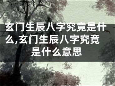 玄门生辰八字究竟是什么,玄门生辰八字究竟是什么意思