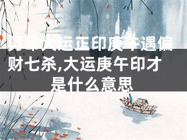 男命大运正印庚午遇偏财七杀,大运庚午印才是什么意思