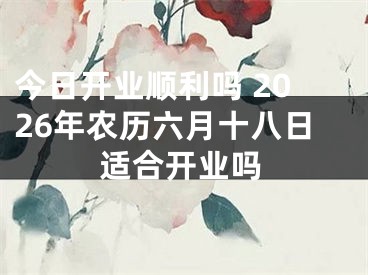 今日开业顺利吗 2026年农历六月十八日适合开业吗