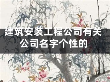 建筑安装工程公司有关公司名字个性的
