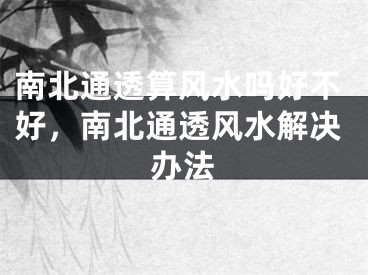 南北通透算风水吗好不好，南北通透风水解决办法
