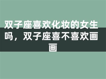 双子座喜欢化妆的女生吗,双子座喜不喜欢画画