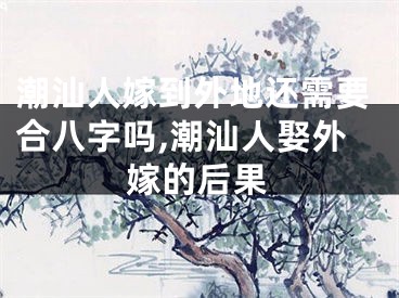 潮汕人嫁到外地还需要合八字吗,潮汕人娶外嫁的后果