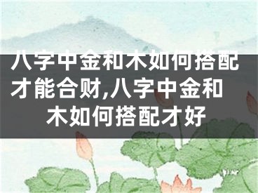 八字中金和木如何搭配才能合财,八字中金和木如何搭配才好