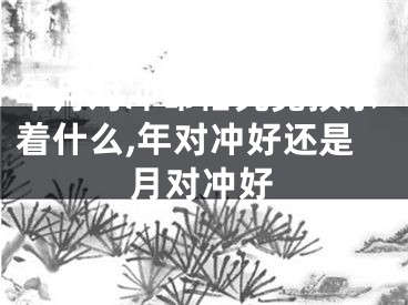 年月对冲命格究竟预示着什么,年对冲好还是月对冲好