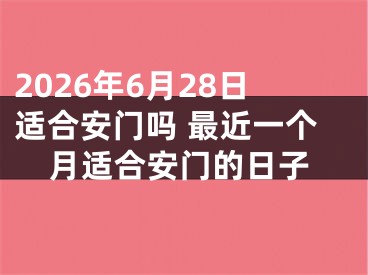 2026年6月28日适合安门吗 最近一个月适合安门的日子