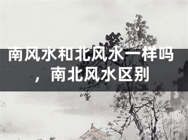 南风水和北风水一样吗，南北风水区别