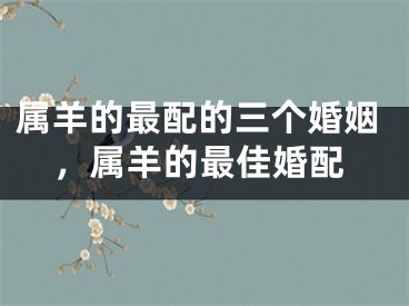 属羊的最配的三个婚姻，属羊的最佳婚配