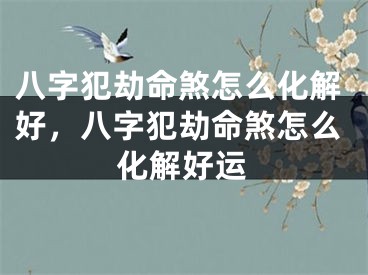 八字犯劫命煞怎么化解好，八字犯劫命煞怎么化解好运