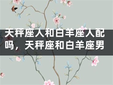 天秤座人和白羊座人配吗，天秤座和白羊座男