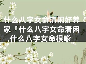 什么八字女命清闲好养家「什么八字女命清闲,什么八字女命很嗲