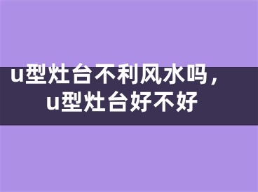 u型灶台不利风水吗，u型灶台好不好