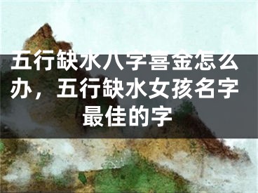 五行缺水八字喜金怎么办，五行缺水女孩名字最佳的字